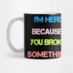 I'm there because you broke something Mug